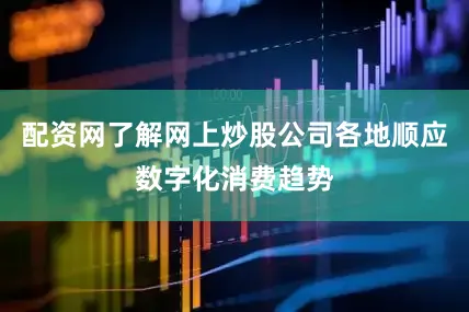 配资网了解网上炒股公司各地顺应数字化消费趋势