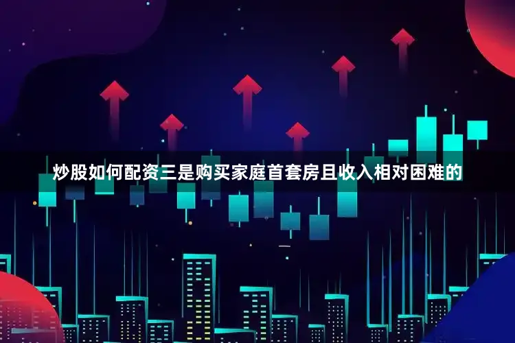 炒股如何配资三是购买家庭首套房且收入相对困难的