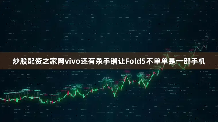 炒股配资之家网vivo还有杀手锏让Fold5不单单是一部手机