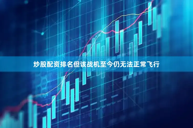 炒股配资排名但该战机至今仍无法正常飞行