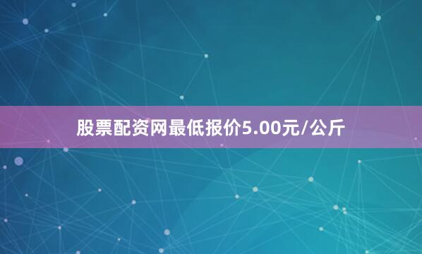 股票配资网最低报价5.00元/公斤
