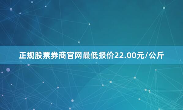 正规股票券商官网最低报价22.00元/公斤