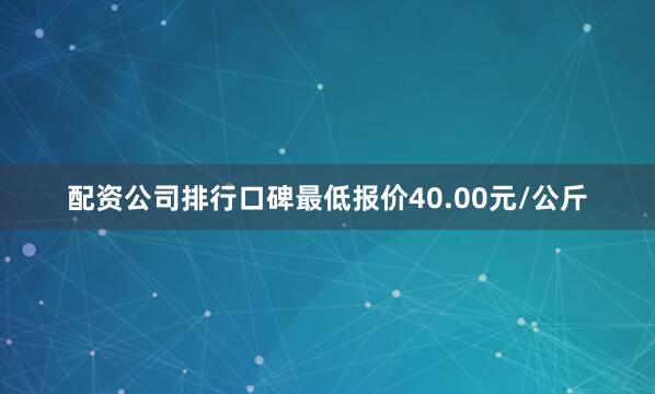 配资公司排行口碑最低报价40.00元/公斤