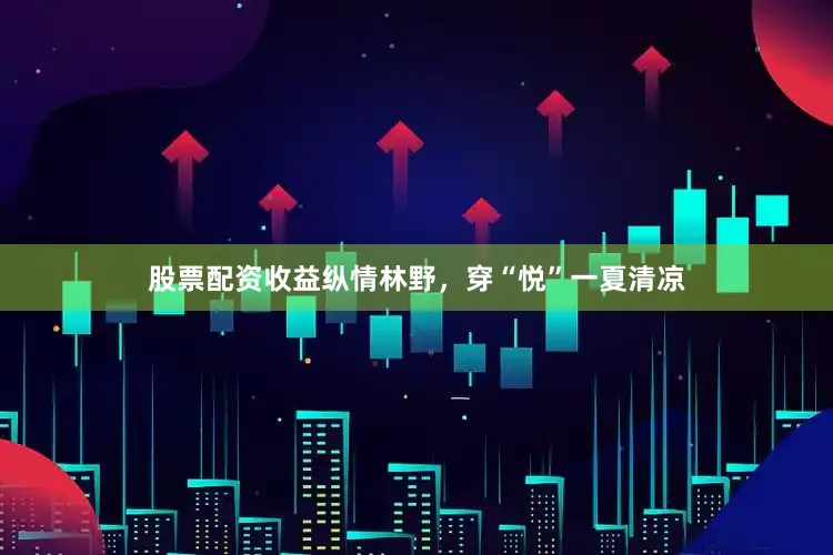 股票配资收益纵情林野，穿“悦”一夏清凉
