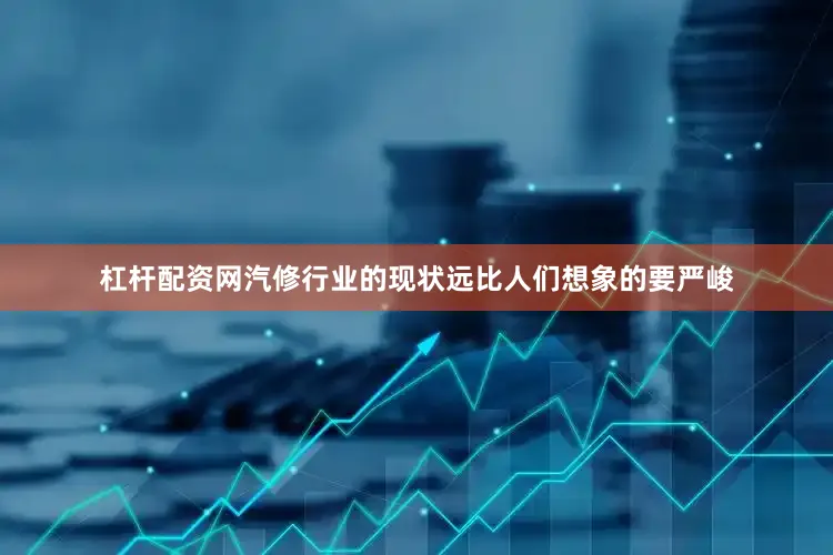 杠杆配资网汽修行业的现状远比人们想象的要严峻