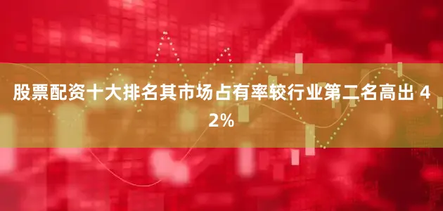 股票配资十大排名其市场占有率较行业第二名高出 42%