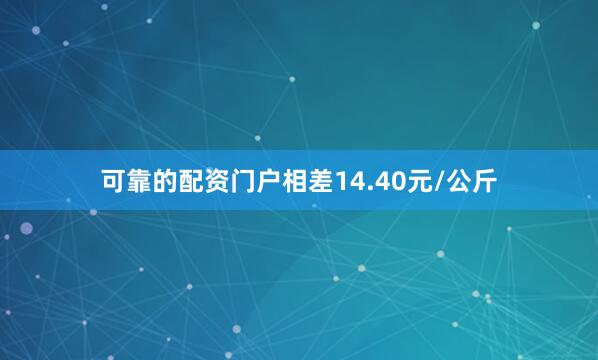 可靠的配资门户相差14.40元/公斤