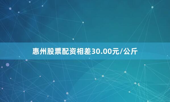惠州股票配资相差30.00元/公斤