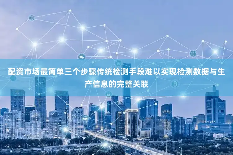 配资市场最简单三个步骤传统检测手段难以实现检测数据与生产信息的完整关联