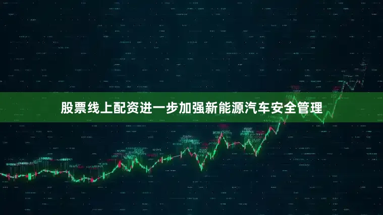 股票线上配资进一步加强新能源汽车安全管理