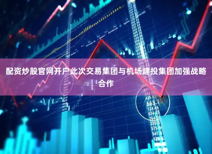 配资炒股官网开户此次交易集团与机场建投集团加强战略合作