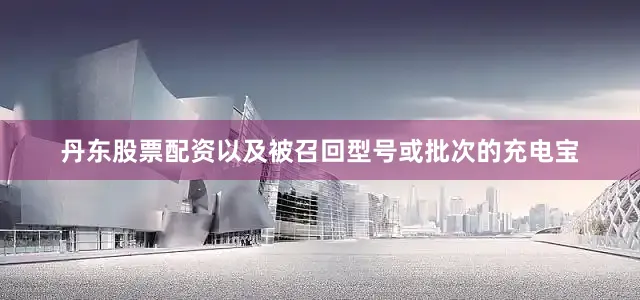 丹东股票配资以及被召回型号或批次的充电宝