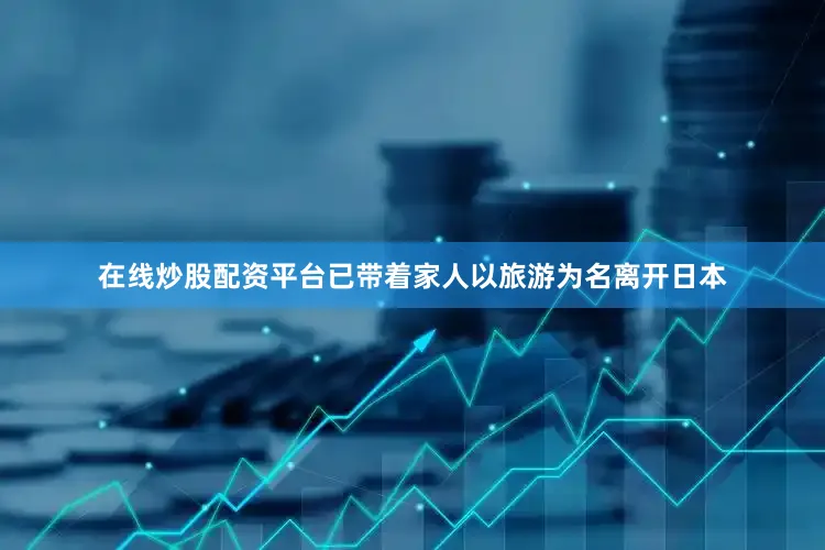 在线炒股配资平台已带着家人以旅游为名离开日本