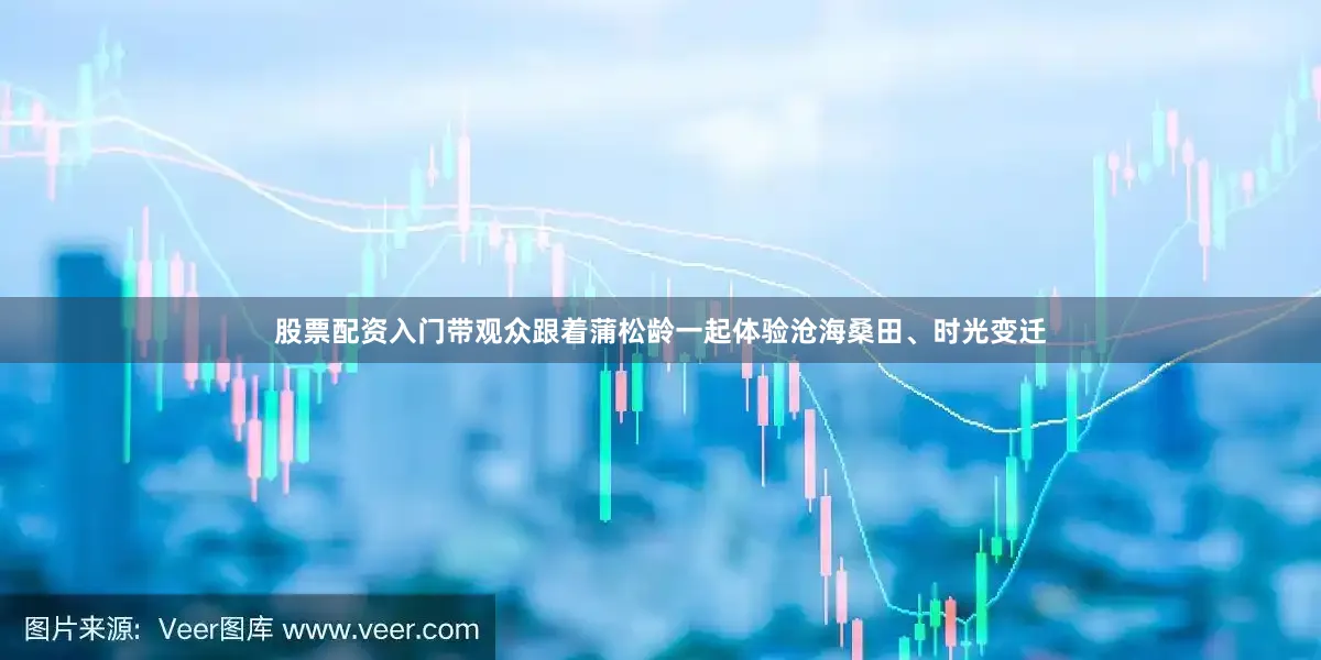 股票配资入门带观众跟着蒲松龄一起体验沧海桑田、时光变迁