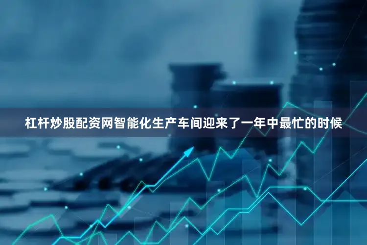 杠杆炒股配资网智能化生产车间迎来了一年中最忙的时候