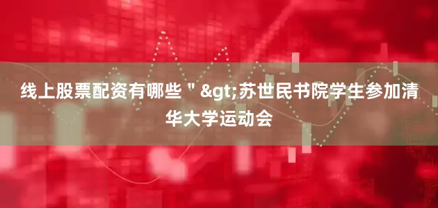 线上股票配资有哪些＂>　　苏世民书院学生参加清华大学运动会
