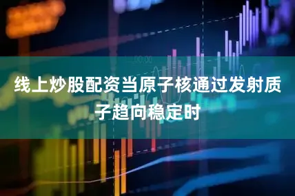 线上炒股配资当原子核通过发射质子趋向稳定时