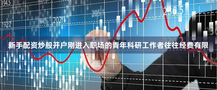 新手配资炒股开户刚进入职场的青年科研工作者往往经费有限