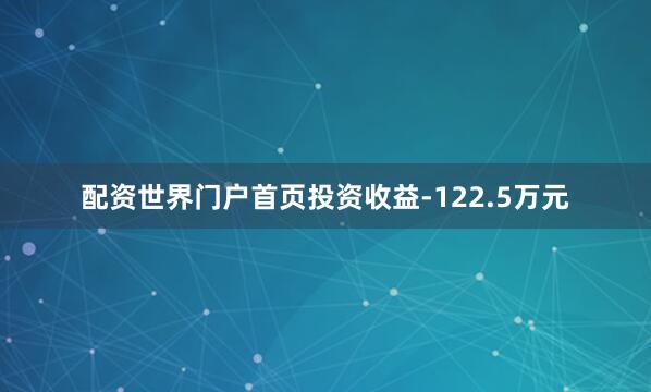 配资世界门户首页投资收益-122.5万元