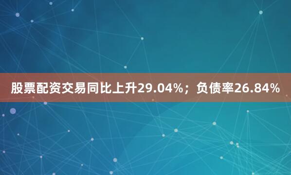 股票配资交易同比上升29.04%；负债率26.84%