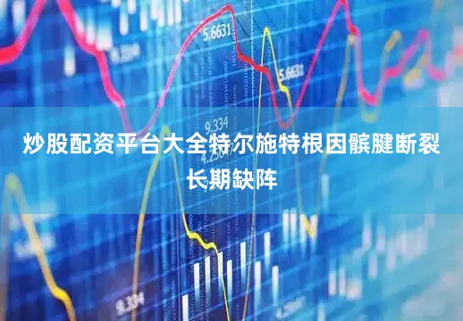 炒股配资平台大全特尔施特根因髌腱断裂长期缺阵