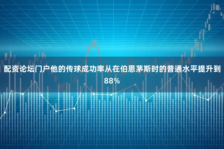 配资论坛门户他的传球成功率从在伯恩茅斯时的普通水平提升到88%