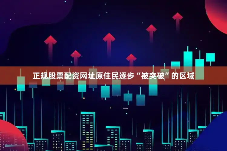 正规股票配资网址原住民逐步“被突破”的区域