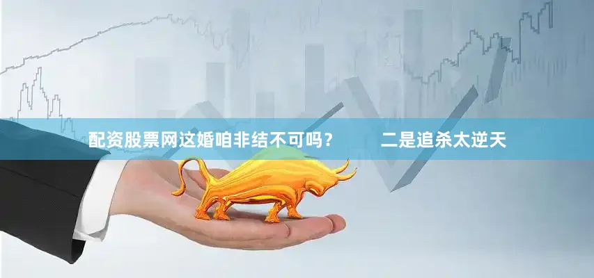配资股票网这婚咱非结不可吗？        二是追杀太逆天