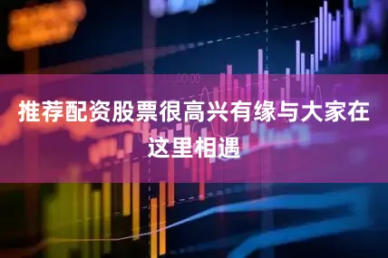 推荐配资股票很高兴有缘与大家在这里相遇