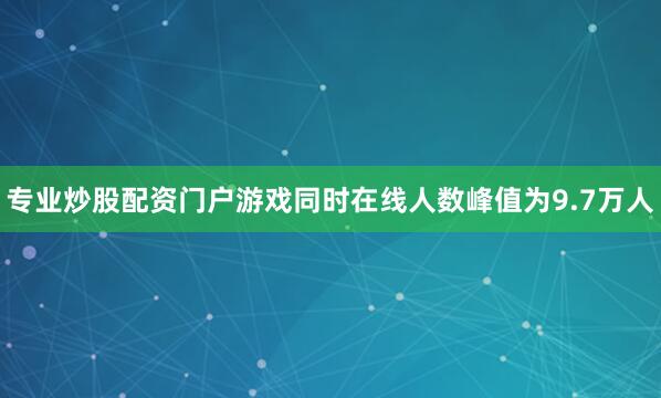 专业炒股配资门户游戏同时在线人数峰值为9.7万人