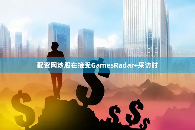 配资网炒股在接受GamesRadar+采访时