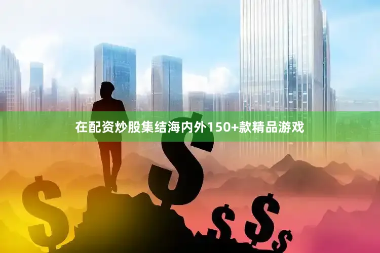 在配资炒股集结海内外150+款精品游戏