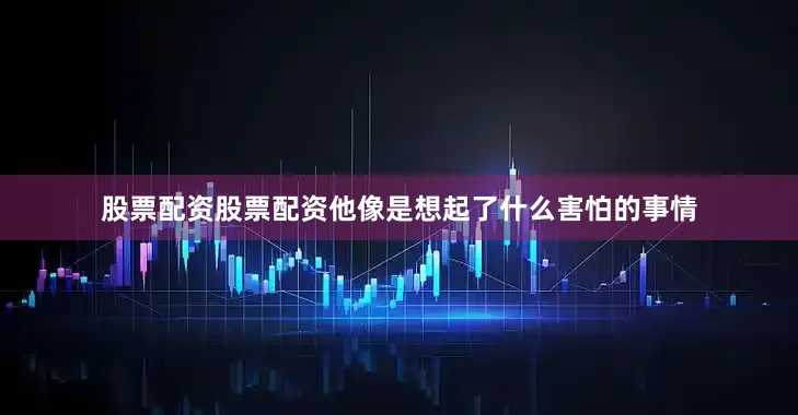 股票配资股票配资他像是想起了什么害怕的事情
