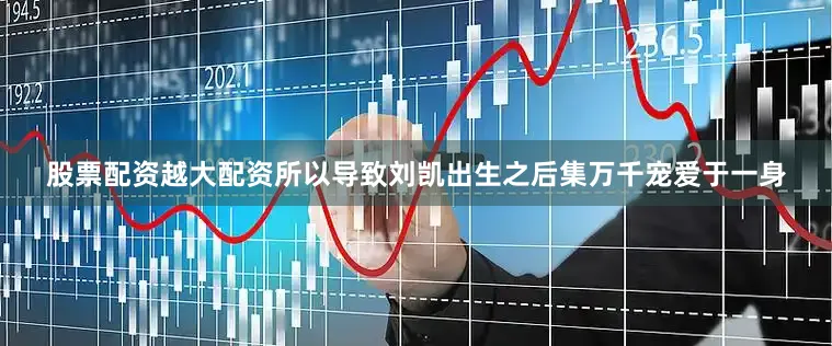 股票配资越大配资所以导致刘凯出生之后集万千宠爱于一身