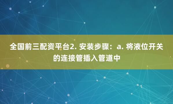全国前三配资平台2. 安装步骤：a. 将液位开关的连接管插入管道中