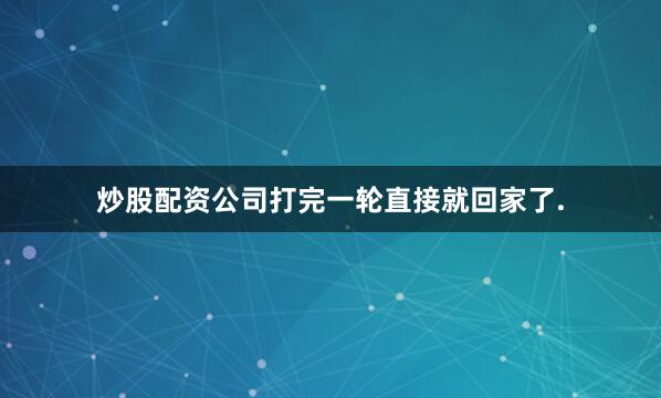 炒股配资公司打完一轮直接就回家了.