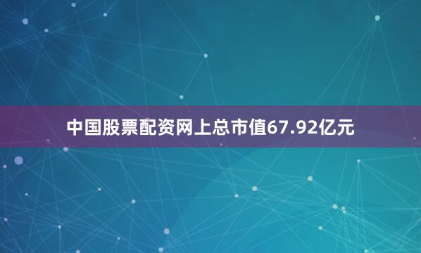 中国股票配资网上总市值67.92亿元