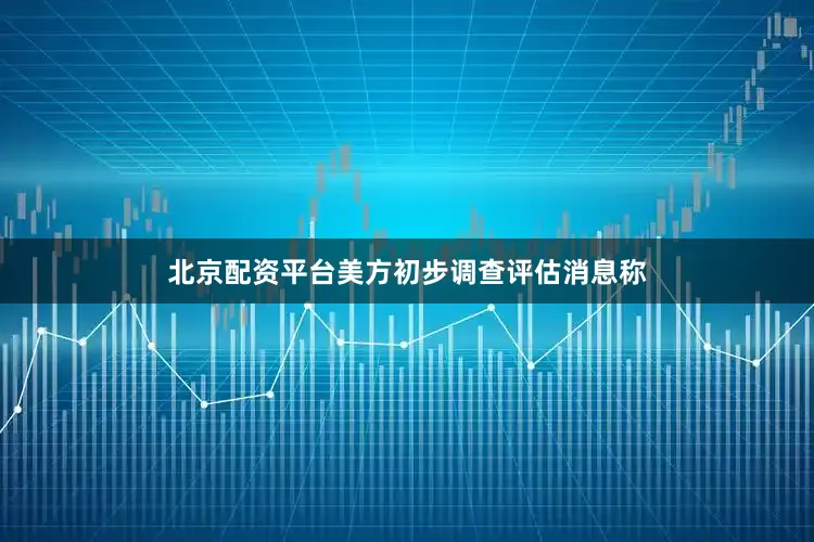 北京配资平台美方初步调查评估消息称