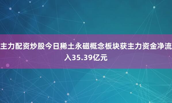 主力配资炒股今日稀土永磁概念板块获主力资金净流入35.39亿元