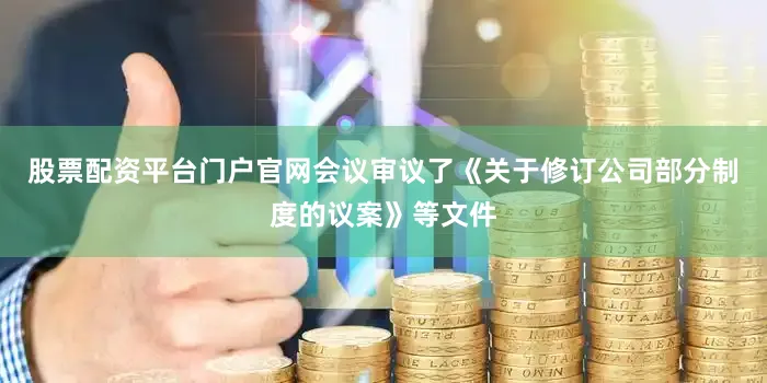 股票配资平台门户官网会议审议了《关于修订公司部分制度的议案》等文件