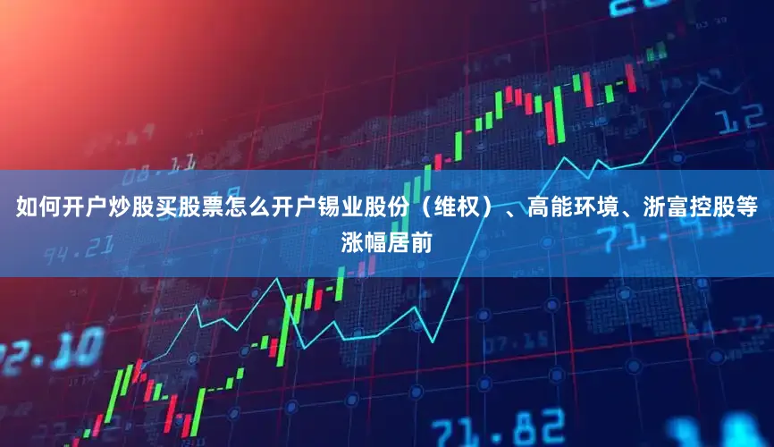 如何开户炒股买股票怎么开户锡业股份(维权)、高能环境、浙富控股等涨幅居前