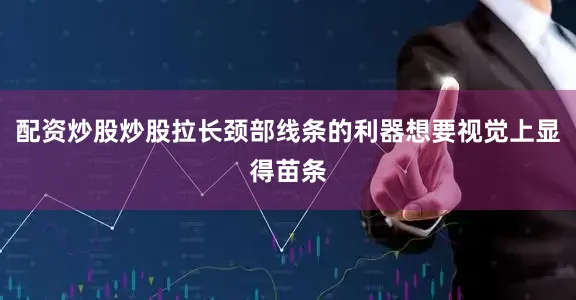 配资炒股炒股拉长颈部线条的利器想要视觉上显得苗条