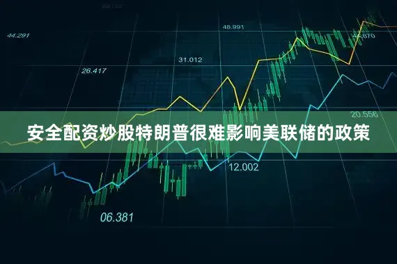 安全配资炒股特朗普很难影响美联储的政策