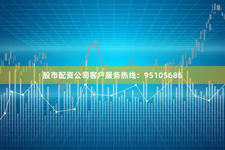 股市配资公司客户服务热线：95105686