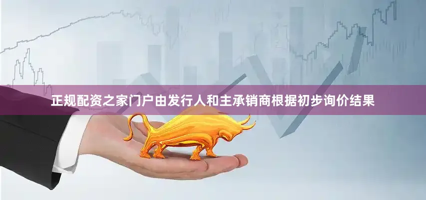 正规配资之家门户由发行人和主承销商根据初步询价结果