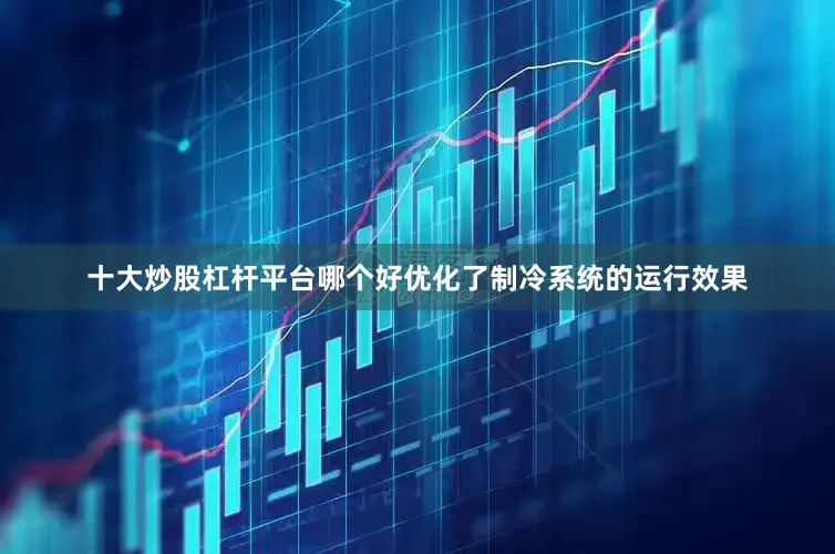 十大炒股杠杆平台哪个好优化了制冷系统的运行效果
