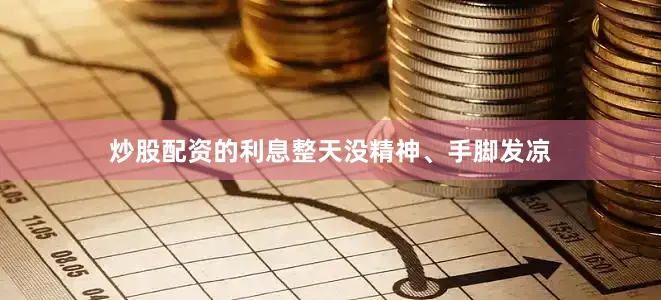 炒股配资的利息整天没精神、手脚发凉