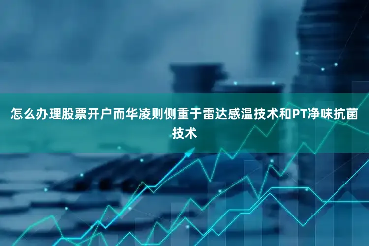 怎么办理股票开户而华凌则侧重于雷达感温技术和PT净味抗菌技术