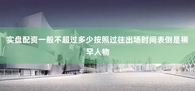 实盘配资一般不超过多少按照过往出场时间表倒是稀罕人物