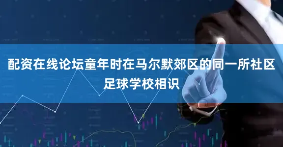 配资在线论坛童年时在马尔默郊区的同一所社区足球学校相识